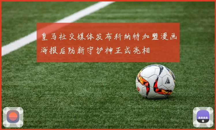 皇马社交媒体发布科纳特加盟漫画海报后防新守护神正式亮相