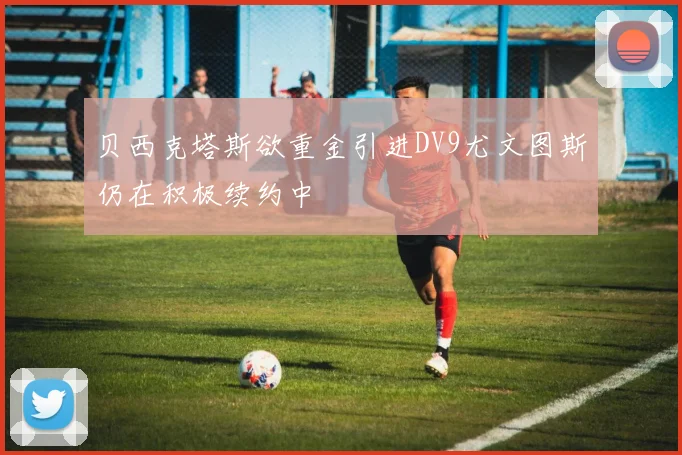 贝西克塔斯欲重金引进DV9尤文图斯仍在积极续约中