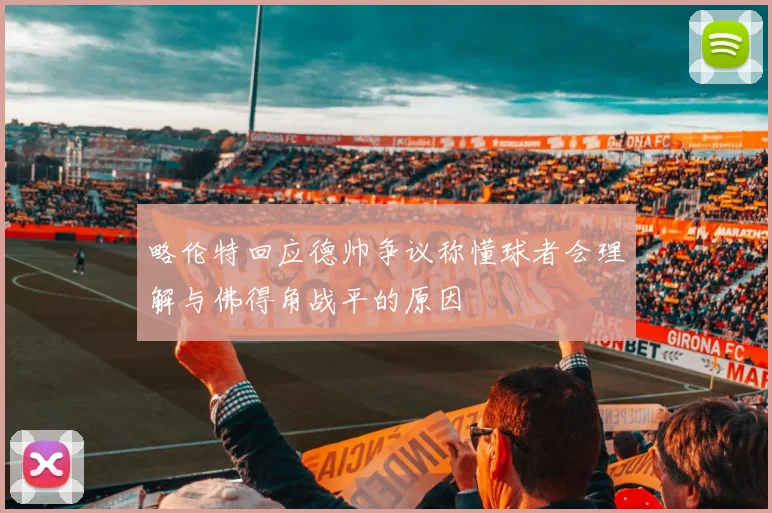 略伦特回应德帅争议称懂球者会理解与佛得角战平的原因
