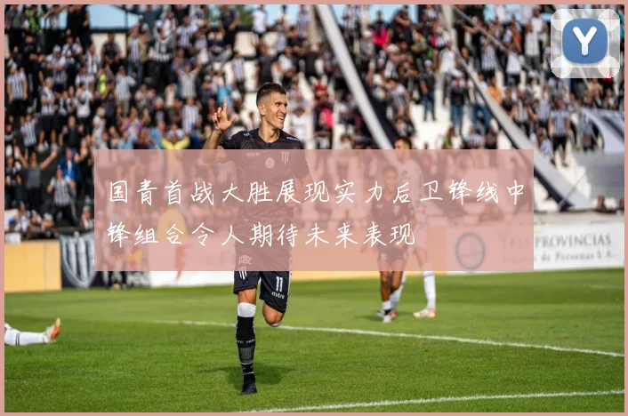 国青首战大胜展现实力后卫锋线中锋组合令人期待未来表现