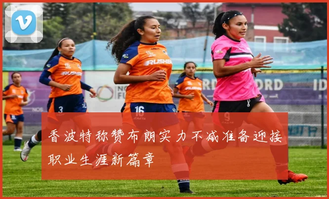 香波特称赞布朗实力不减准备迎接职业生涯新篇章