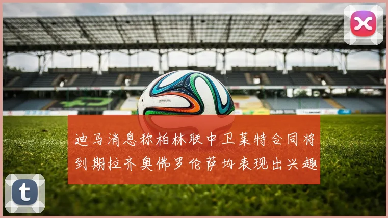 迪马消息称柏林联中卫莱特合同将到期拉齐奥佛罗伦萨均表现出兴趣