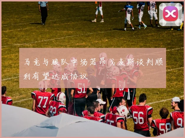马竞与狼队中场若昂戈麦斯谈判顺利有望达成协议