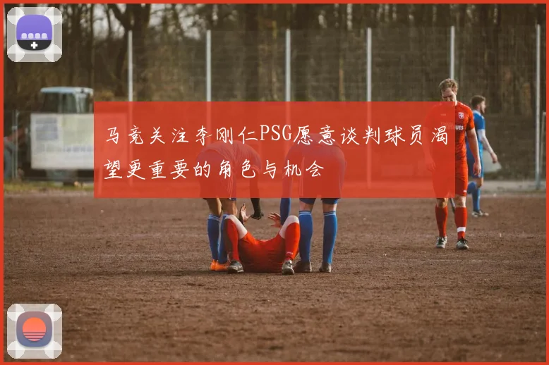 马竞关注李刚仁PSG愿意谈判球员渴望更重要的角色与机会