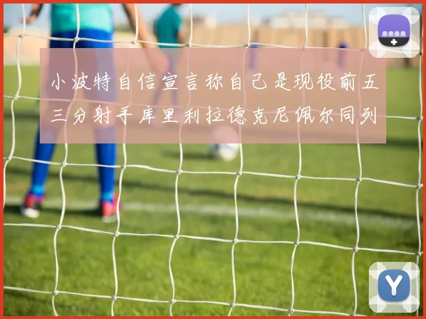 小波特自信宣言称自己是现役前五三分射手库里利拉德克尼佩尔同列其中