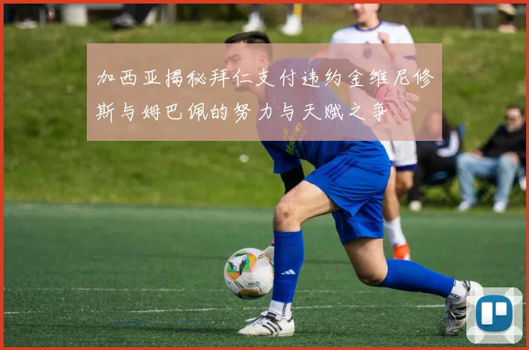 加西亚揭秘拜仁支付违约金维尼修斯与姆巴佩的努力与天赋之争