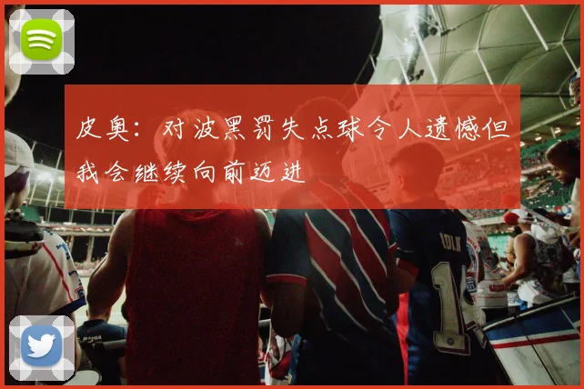 皮奥：对波黑罚失点球令人遗憾但我会继续向前迈进