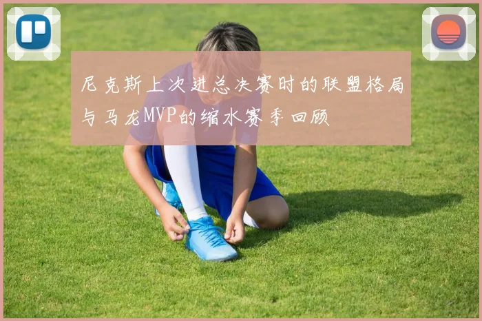尼克斯上次进总决赛时的联盟格局与马龙MVP的缩水赛季回顾