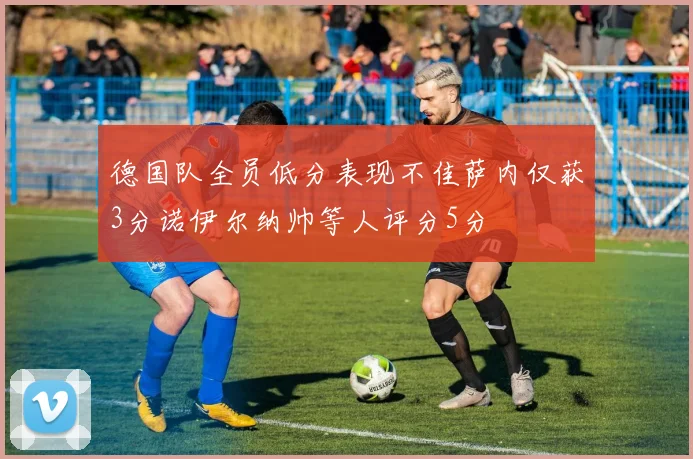 德国队全员低分表现不佳萨内仅获3分诺伊尔纳帅等人评分5分