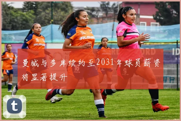 曼城与多库续约至2031年球员薪资将显著提升