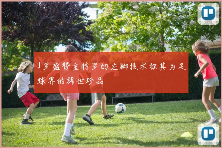 J罗盛赞金特罗的左脚技术称其为足球界的稀世珍品