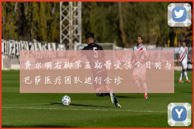 费尔明右脚第五跖骨受伤今日将与巴萨医疗团队进行会诊