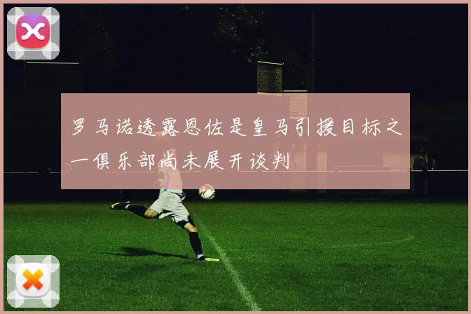 罗马诺透露恩佐是皇马引援目标之一俱乐部尚未展开谈判