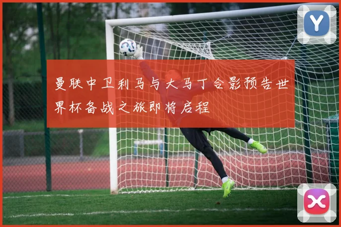 曼联中卫利马与大马丁合影预告世界杯备战之旅即将启程