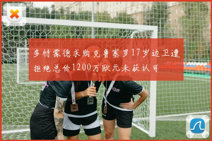 多特蒙德求购克鲁塞罗17岁边卫遭拒绝总价1200万欧元未获认可