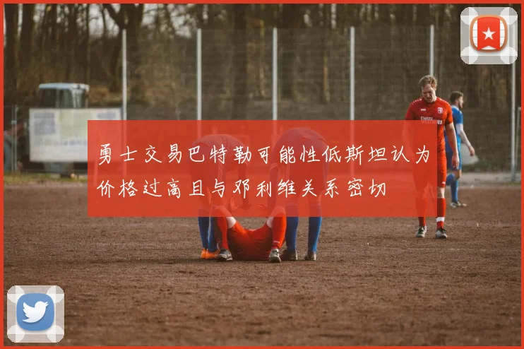 勇士交易巴特勒可能性低斯坦认为价格过高且与邓利维关系密切