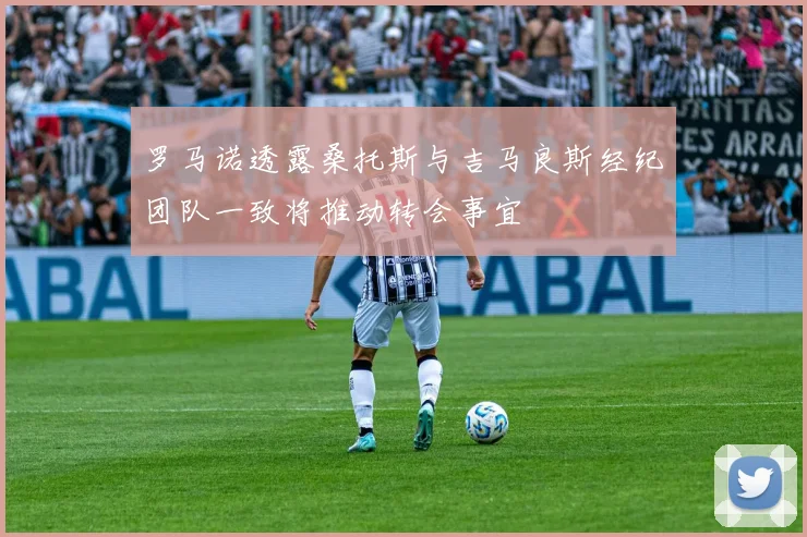 罗马诺透露桑托斯与吉马良斯经纪团队一致将推动转会事宜