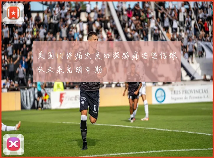 美国门将痛失良机深感痛苦坚信球队未来光明可期