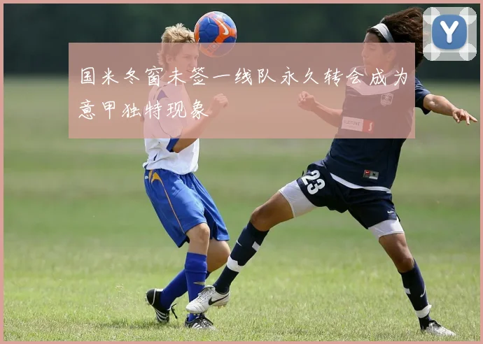 国米冬窗未签一线队永久转会成为意甲独特现象