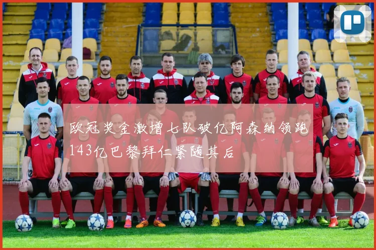 欧冠奖金激增七队破亿阿森纳领跑143亿巴黎拜仁紧随其后