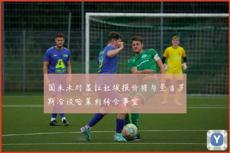 国米未对盖拉杜埃报价将与圣吉罗斯洽谈哈莱利转会事宜