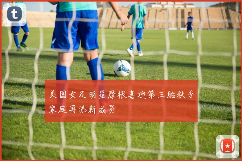 美国女足明星摩根喜迎第三胎秋季家庭再添新成员