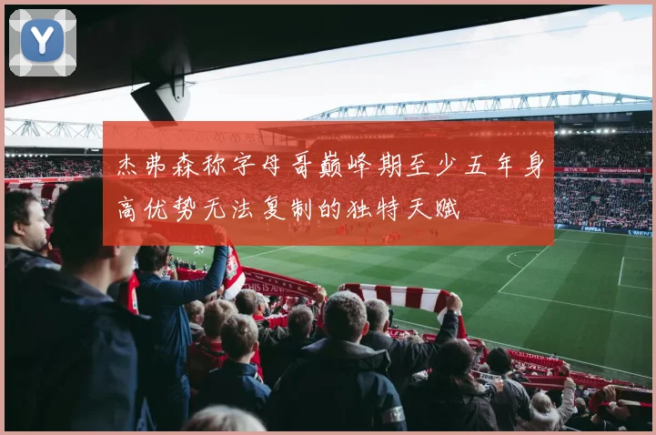 杰弗森称字母哥巅峰期至少五年身高优势无法复制的独特天赋