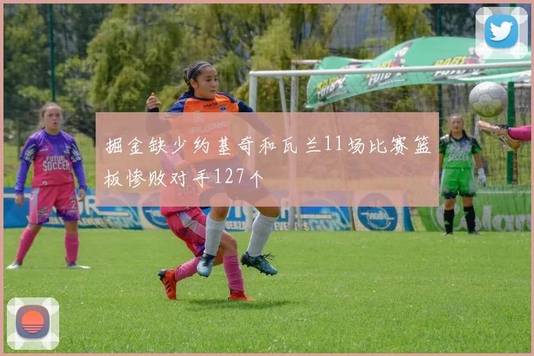 掘金缺少约基奇和瓦兰11场比赛篮板惨败对手127个