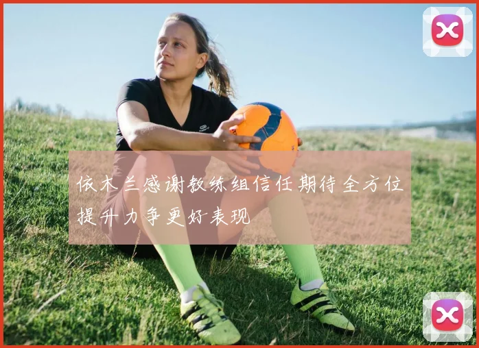 依木兰感谢教练组信任期待全方位提升力争更好表现
