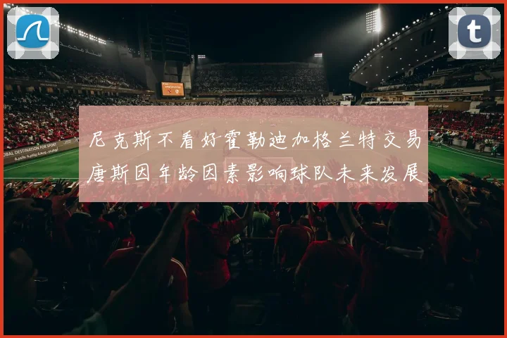 尼克斯不看好霍勒迪加格兰特交易唐斯因年龄因素影响球队未来发展