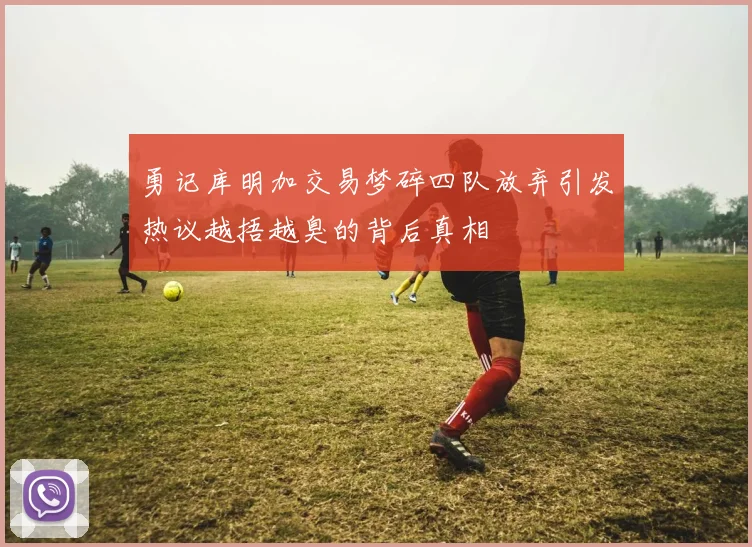 勇记库明加交易梦碎四队放弃引发热议越捂越臭的背后真相