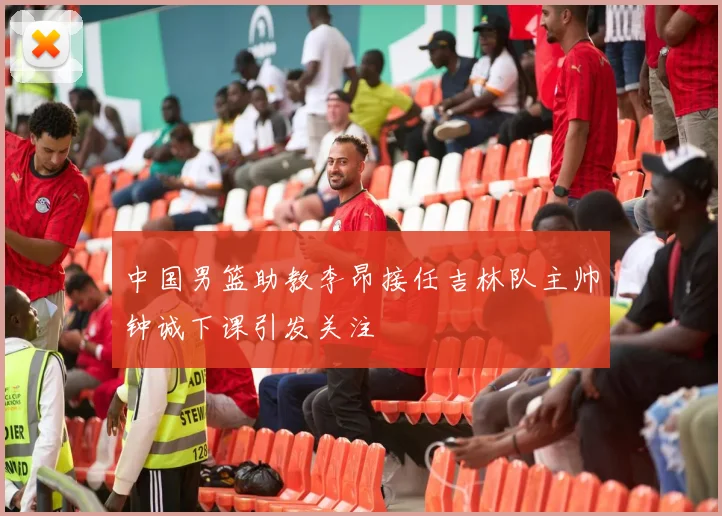 中国男篮助教李昂接任吉林队主帅钟诚下课引发关注
