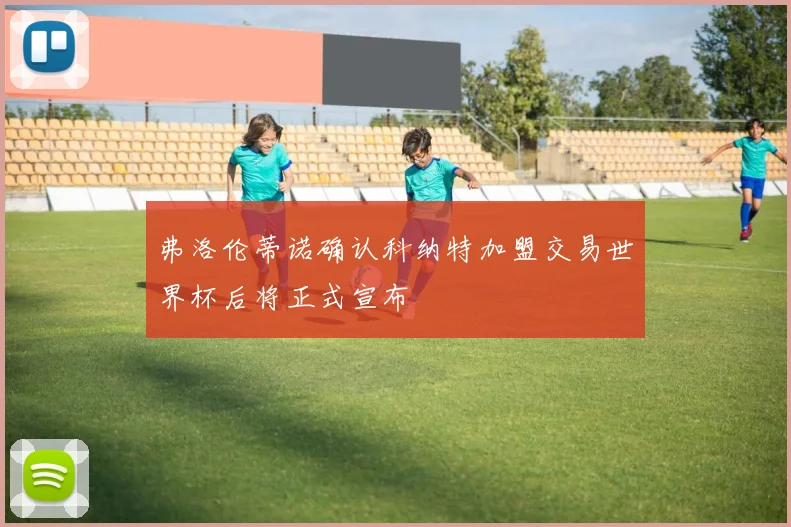 弗洛伦蒂诺确认科纳特加盟交易世界杯后将正式宣布