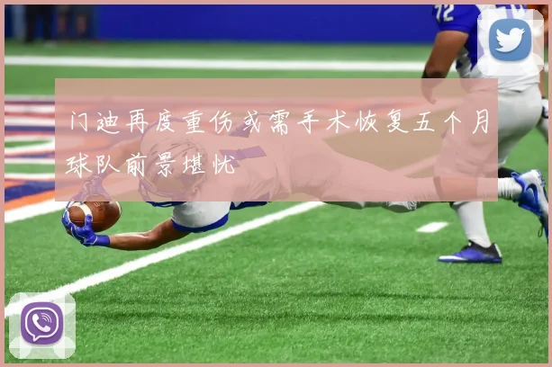门迪再度重伤或需手术恢复五个月球队前景堪忧