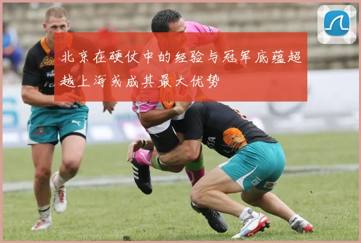 北京在硬仗中的经验与冠军底蕴超越上海或成其最大优势
